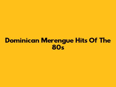 Dominican Merengue Hits Of The 80s