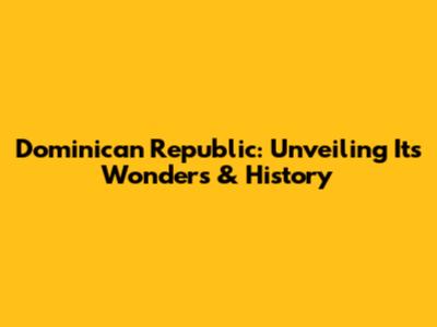 Dominican Republic: Unveiling Its Wonders & History