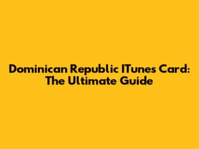 Dominican Republic ITunes Card: The Ultimate Guide