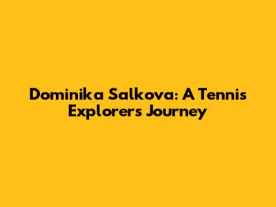 Dominika Salkova: A Tennis Explorer's Journey