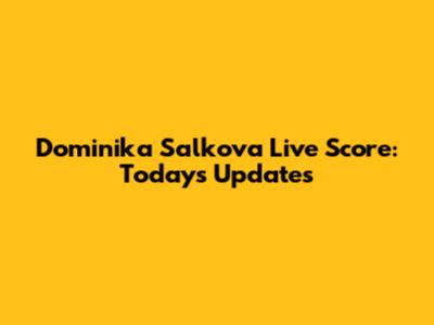 Dominika Salkova Live Score: Today's Updates