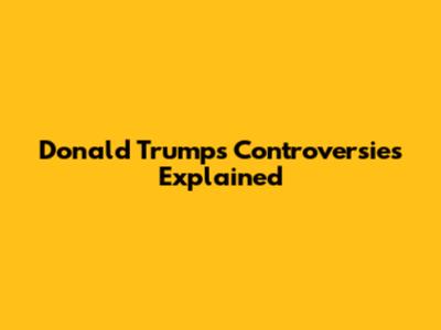 Donald Trump's Controversies Explained