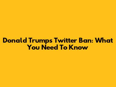 Donald Trump's Twitter Ban: What You Need To Know
