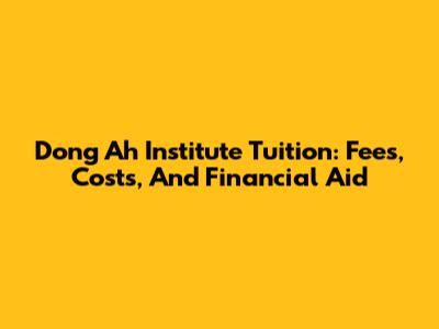 Dong Ah Institute Tuition: Fees, Costs, And Financial Aid