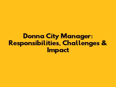 Donna City Manager: Responsibilities, Challenges & Impact