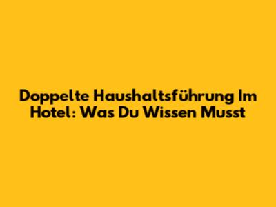 Doppelte Haushaltsführung Im Hotel: Was Du Wissen Musst