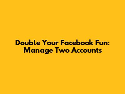 Double Your Facebook Fun: Manage Two Accounts