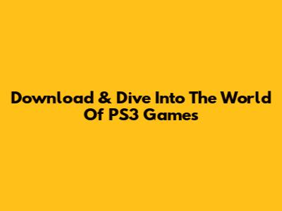 Download & Dive Into The World Of PS3 Games