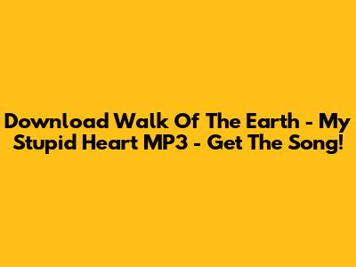 Download 'Walk Of The Earth - My Stupid Heart' MP3 - Get The Song!