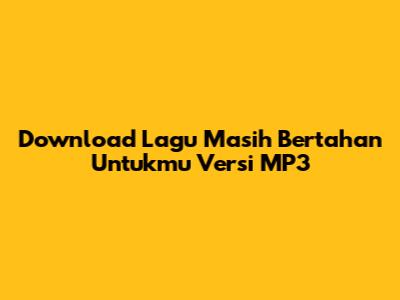 Download Lagu "Masih Bertahan Untukmu" Versi MP3