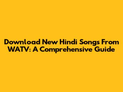 Download New Hindi Songs From WATV: A Comprehensive Guide