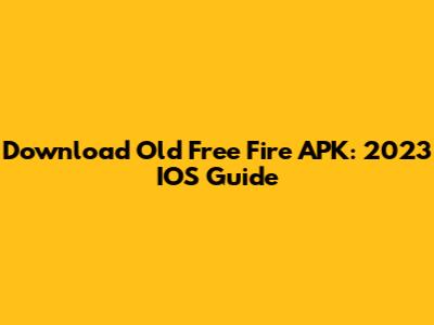 Download Old Free Fire APK: 2023 IOS Guide