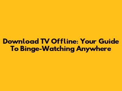 Download TV Offline: Your Guide To Binge-Watching Anywhere