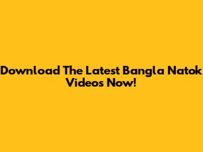 Download The Latest Bangla Natok Videos Now!