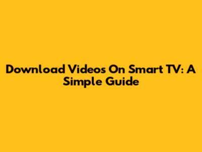 Download Videos On Smart TV: A Simple Guide