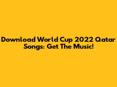 Download World Cup 2022 Qatar Songs: Get The Music!