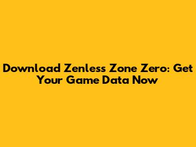 Download Zenless Zone Zero: Get Your Game Data Now