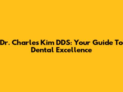 Dr. Charles Kim DDS: Your Guide To Dental Excellence