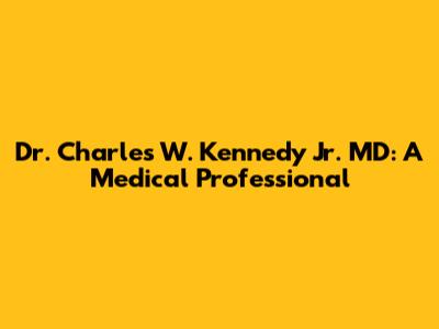 Dr. Charles W. Kennedy Jr. MD: A Medical Professional