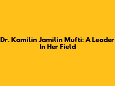 Dr. Kamilin Jamilin Mufti: A Leader In Her Field