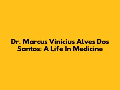 Dr. Marcus Vinicius Alves Dos Santos: A Life In Medicine