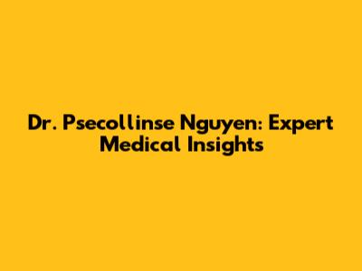 Dr. Psecollinse Nguyen: Expert Medical Insights