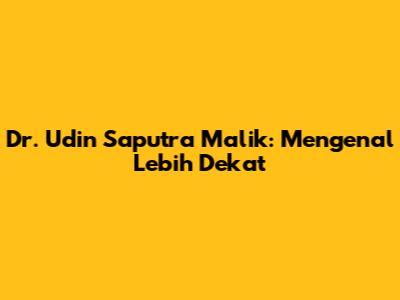 Dr. Udin Saputra Malik: Mengenal Lebih Dekat