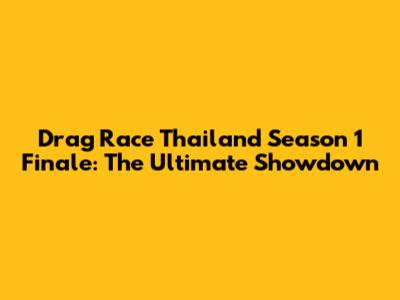 Drag Race Thailand Season 1 Finale: The Ultimate Showdown