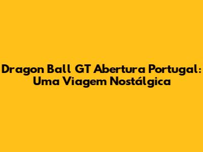Dragon Ball GT Abertura Portugal: Uma Viagem Nostálgica