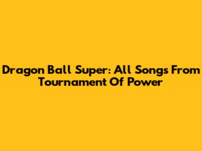 Dragon Ball Super: All Songs From Tournament Of Power