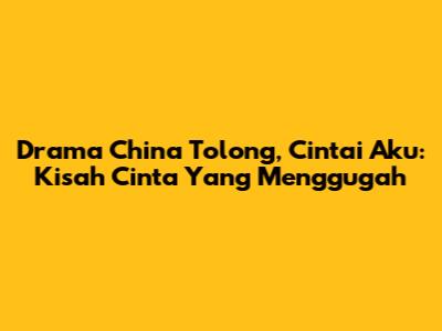 Drama China Tolong, Cintai Aku: Kisah Cinta Yang Menggugah