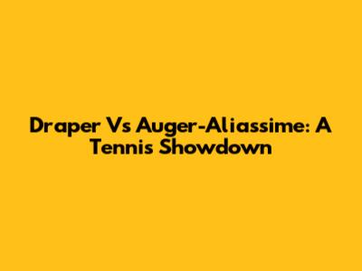 Draper Vs Auger-Aliassime: A Tennis Showdown