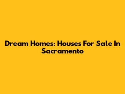 Dream Homes: Houses For Sale In Sacramento