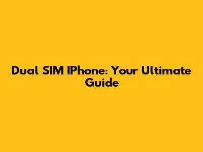 Dual SIM IPhone: Your Ultimate Guide