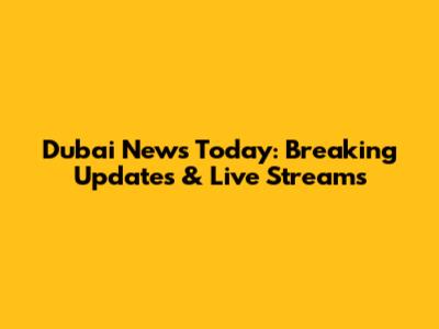 Dubai News Today: Breaking Updates & Live Streams