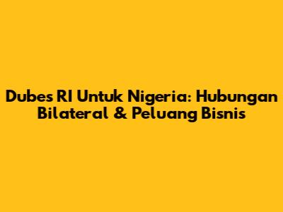 Dubes RI Untuk Nigeria: Hubungan Bilateral & Peluang Bisnis