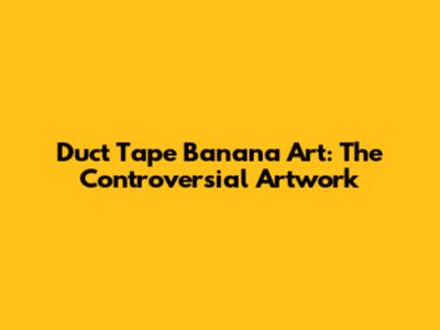 Duct Tape Banana Art: The Controversial Artwork
