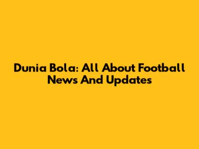 Dunia Bola: All About Football News And Updates