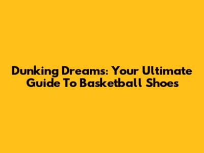 Dunking Dreams: Your Ultimate Guide To Basketball Shoes