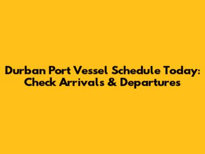 Durban Port Vessel Schedule Today: Check Arrivals & Departures