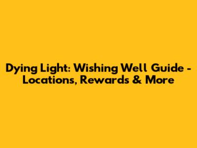 Dying Light: Wishing Well Guide - Locations, Rewards & More