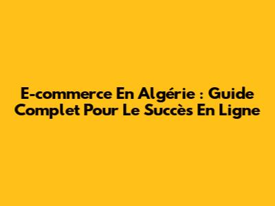E-commerce En Algérie : Guide Complet Pour Le Succès En Ligne