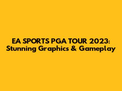 EA SPORTS PGA TOUR 2023: Stunning Graphics & Gameplay