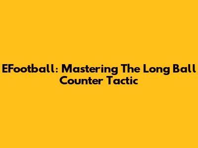 EFootball: Mastering The Long Ball Counter Tactic