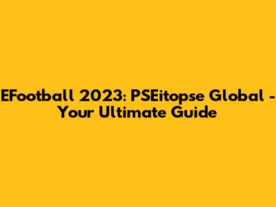 EFootball 2023: PSEitopse Global - Your Ultimate Guide