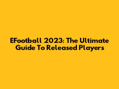 EFootball 2023: The Ultimate Guide To Released Players