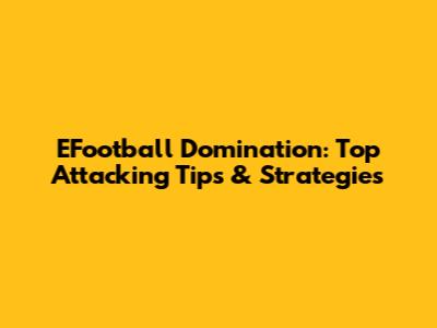 EFootball Domination: Top Attacking Tips & Strategies