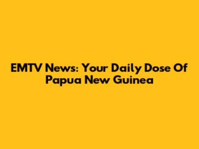 EMTV News: Your Daily Dose Of Papua New Guinea