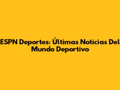 ESPN Deportes: Últimas Noticias Del Mundo Deportivo