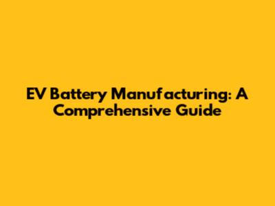EV Battery Manufacturing: A Comprehensive Guide